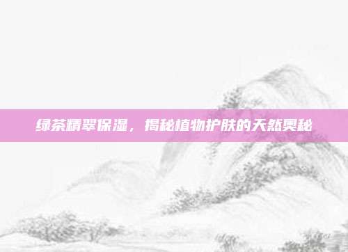 绿茶精翠保湿，揭秘植物护肤的天然奥秘
