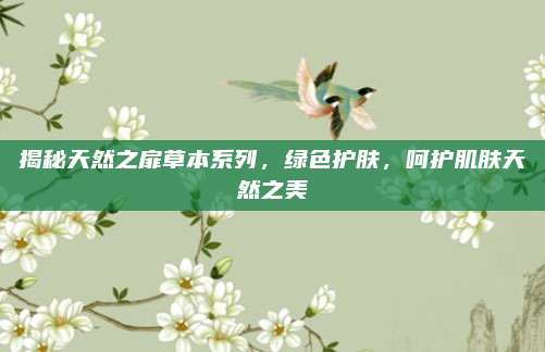 揭秘天然之扉草本系列，绿色护肤，呵护肌肤天然之美