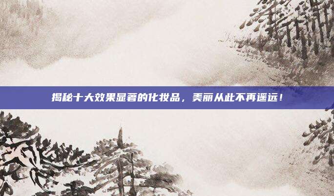 揭秘十大效果显著的化妆品，美丽从此不再遥远！