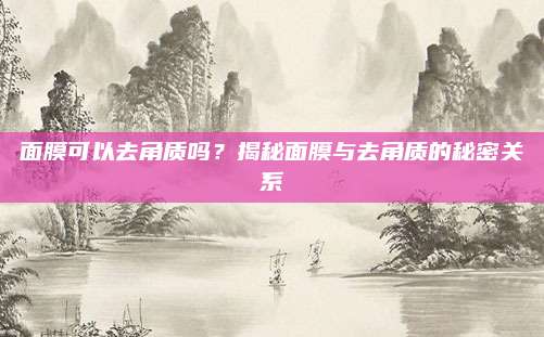 面膜可以去角质吗？揭秘面膜与去角质的秘密关系