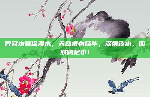 香宜本草保湿水，天然植物精华，深层锁水，肌肤喝足水！