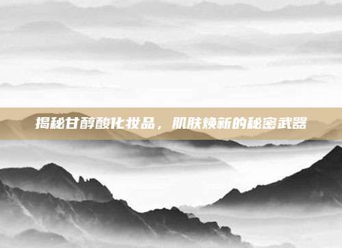 揭秘甘醇酸化妆品，肌肤焕新的秘密武器