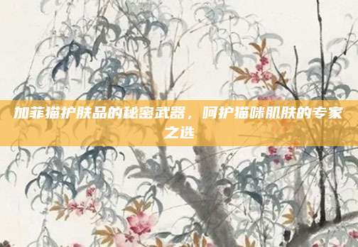 加菲猫护肤品的秘密武器，呵护猫咪肌肤的专家之选
