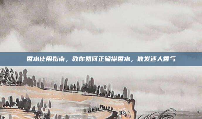 香水使用指南，教你如何正确搽香水，散发迷人香气