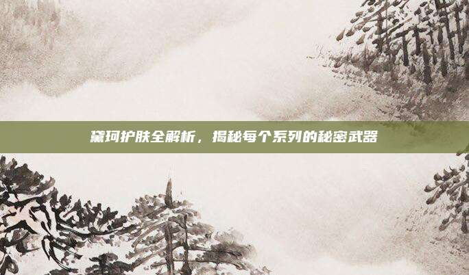 黛珂护肤全解析，揭秘每个系列的秘密武器