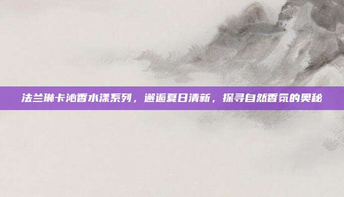 法兰琳卡沁香水漾系列，邂逅夏日清新，探寻自然香氛的奥秘