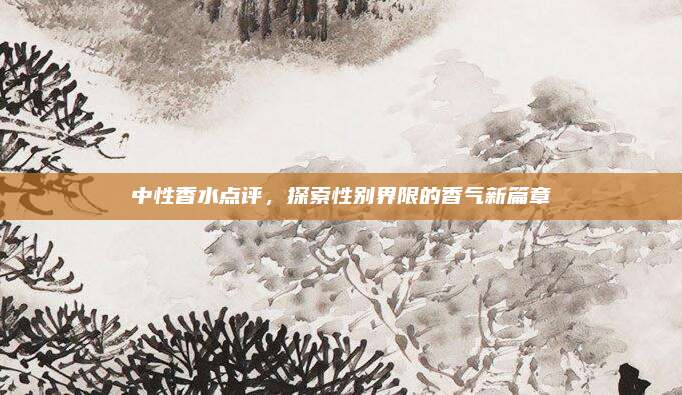 中性香水点评，探索性别界限的香气新篇章