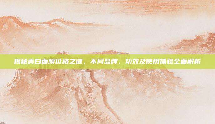 揭秘美白面膜价格之谜，不同品牌、功效及使用体验全面解析