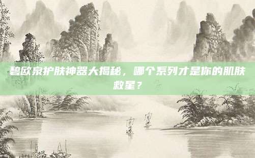 碧欧泉护肤神器大揭秘，哪个系列才是你的肌肤救星？
