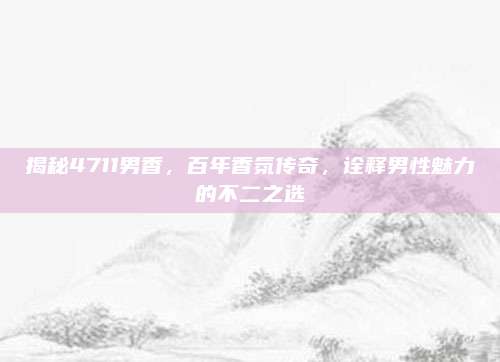 揭秘4711男香，百年香氛传奇，诠释男性魅力的不二之选
