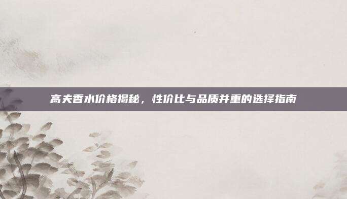 高夫香水价格揭秘,性价比与品质并重的选择指南
