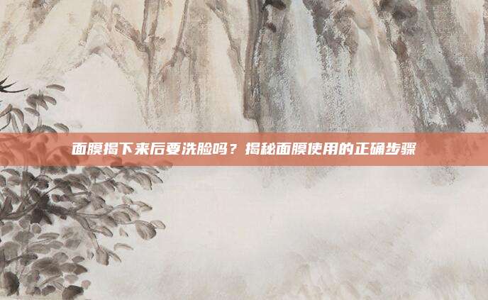 面膜揭下来后要洗脸吗？揭秘面膜使用的正确步骤