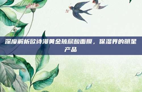 深度解析欧诗漫黄金玻尿酸面膜，保湿界的明星产品