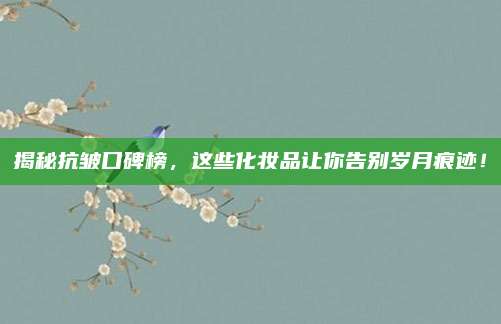 揭秘抗皱口碑榜，这些化妆品让你告别岁月痕迹！