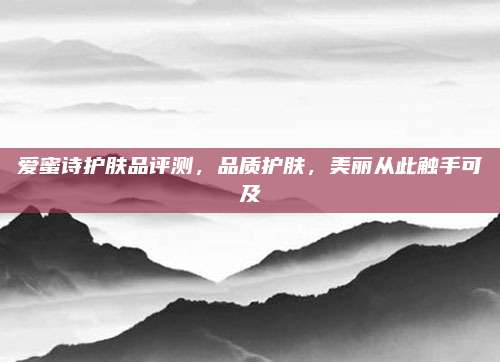 爱蜜诗护肤品评测，品质护肤，美丽从此触手可及