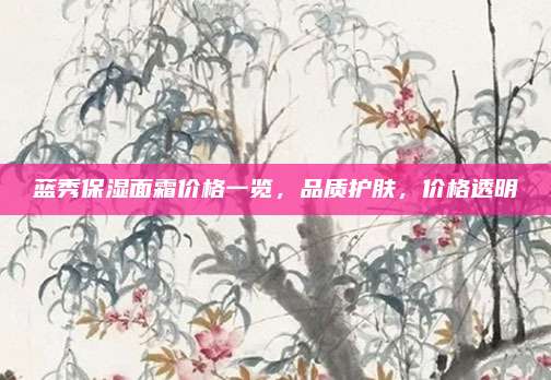 蓝秀保湿面霜价格一览，品质护肤，价格透明
