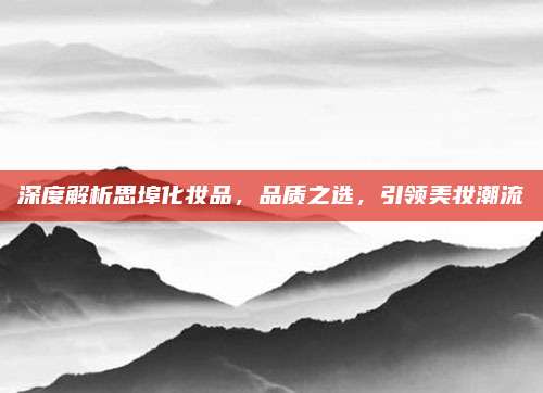 深度解析思埠化妆品，品质之选，引领美妆潮流