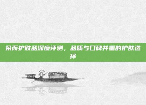 朵而护肤品深度评测，品质与口碑并重的护肤选择