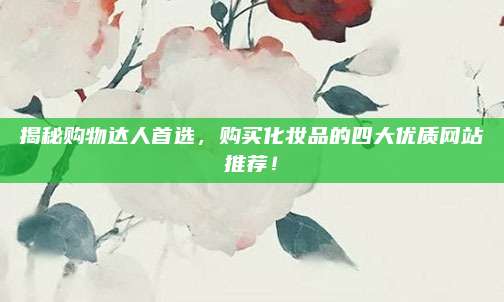 揭秘购物达人首选，购买化妆品的四大优质网站推荐！