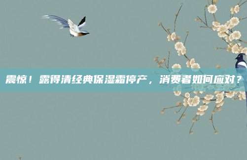 震惊！露得清经典保湿霜停产，消费者如何应对？