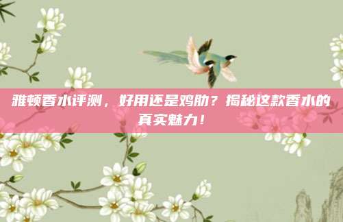 雅顿香水评测，好用还是鸡肋？揭秘这款香水的真实魅力！