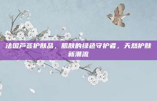 法国芦荟护肤品，肌肤的绿色守护者，天然护肤新潮流