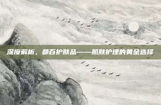 深度解析，都百护肤品——肌肤护理的黄金选择