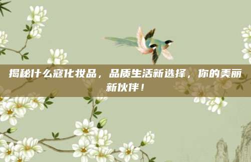 揭秘什么寇化妆品，品质生活新选择，你的美丽新伙伴！