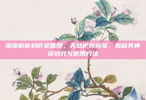 深度解析蚂蚱菜面膜，天然护肤新宠，揭秘其神奇功效与使用方法