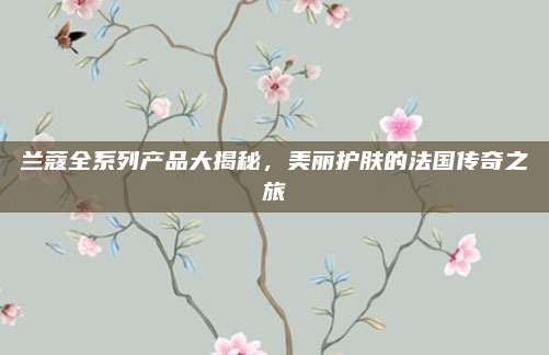 兰蔻全系列产品大揭秘，美丽护肤的法国传奇之旅