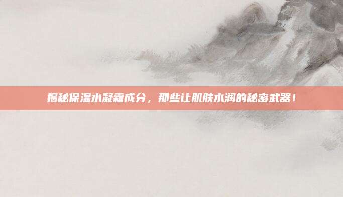 揭秘保湿水凝霜成分，那些让肌肤水润的秘密武器！