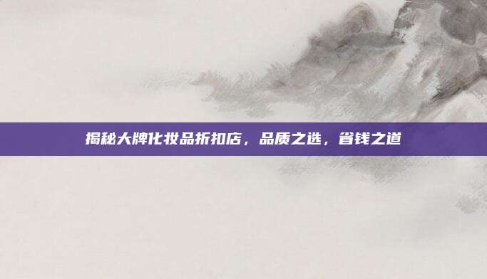 揭秘大牌化妆品折扣店，品质之选，省钱之道
