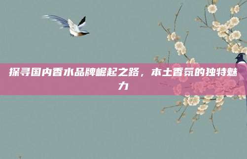 探寻国内香水品牌崛起之路，本土香氛的独特魅力