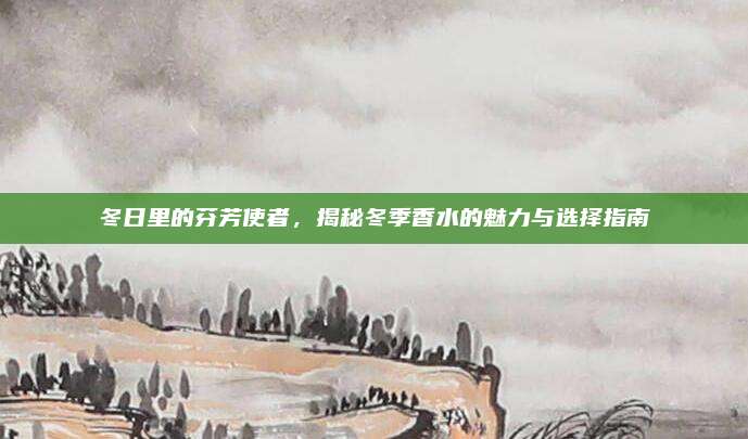 冬日里的芬芳使者，揭秘冬季香水的魅力与选择指南