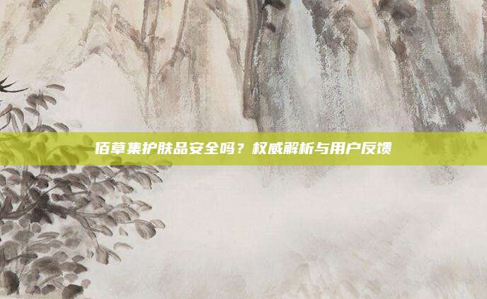 佰草集护肤品安全吗？权威解析与用户反馈