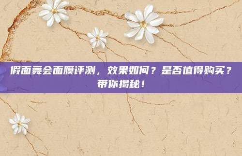 假面舞会面膜评测，效果如何？是否值得购买？带你揭秘！