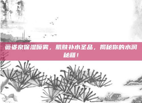 薇姿泉保湿喷雾，肌肤补水圣品，揭秘你的水润秘籍！