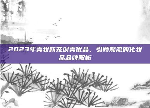 2023年美妆新宠创美优品，引领潮流的化妆品品牌解析
