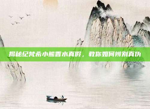 揭秘纪梵希小熊香水真假,教你如何辨别真伪