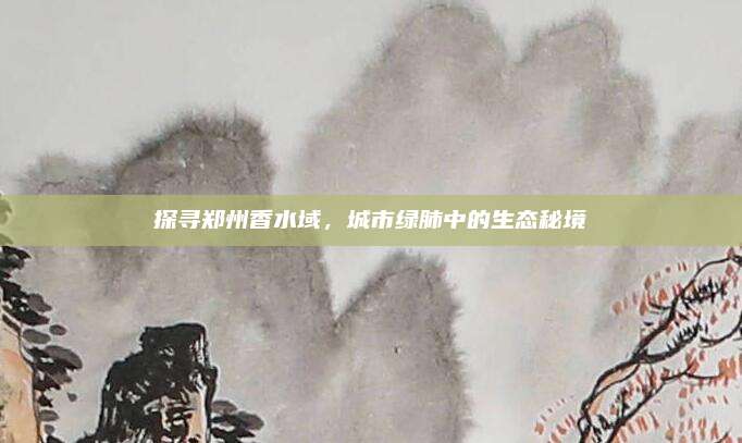 探寻郑州香水域，城市绿肺中的生态秘境
