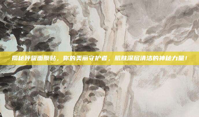 揭秘呼吸面膜贴，你的美丽守护者，肌肤深层清洁的神秘力量！