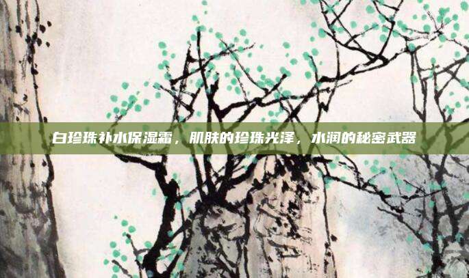 白珍珠补水保湿霜，肌肤的珍珠光泽，水润的秘密武器