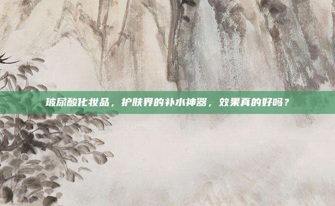 玻尿酸化妆品，护肤界的补水神器，效果真的好吗？
