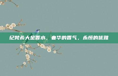 纪梵希大金香水，奢华的香气，永恒的优雅