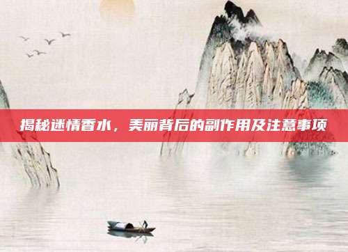 揭秘迷情香水，美丽背后的副作用及注意事项