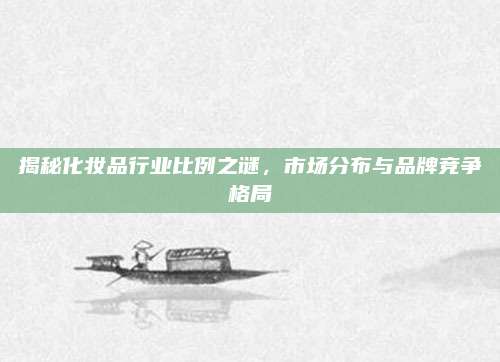 揭秘化妆品行业比例之谜，市场分布与品牌竞争格局