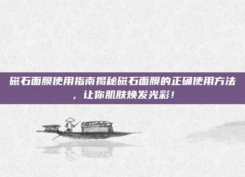 磁石面膜使用指南揭秘磁石面膜的正确使用方法，让你肌肤焕发光彩！