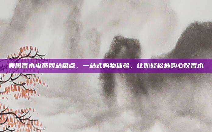 美国香水电商网站盘点,一站式购物体验,让你轻松选购心仪香水