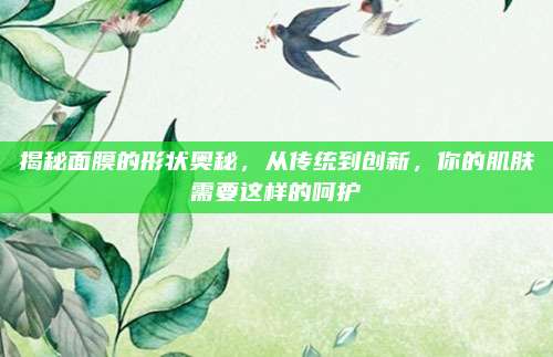 揭秘面膜的形状奥秘,从传统到创新,你的肌肤需要这样的呵护