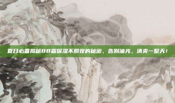 夏日必备揭秘BB霜保湿不脱妆的秘密,告别油光,清爽一整天!